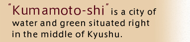 Kumamoto-shi is a city of water and green situated right in the middle of Kyushu.