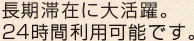 長期滞在に大活躍。24時間利用可能です。