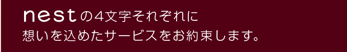 nestの4文字それぞれに想いを込めたサービスをお約束します。