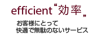 efficient 効率 お客様にとって快適で無駄のないサービス