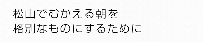 松山でむかえる朝を格別なものにするために