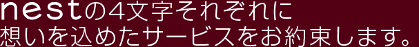 nestの4文字それぞれに想いを込めたサービスをお約束します。