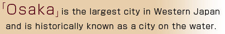 Osaka is the largest city in Western Japan and is historically known as a city on the water. 
