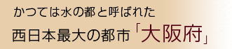 かつては水の都と呼ばれた西日本最大の都市「大阪府」
