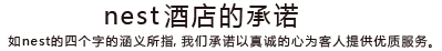 nest酒店的承诺 正如nest的四个字的涵义所指，我们承诺以真诚的心为客人提供优质服务。