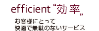 efficient 効率 お客様にとって快適で無駄のないサービス