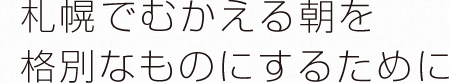 札幌でむかえる朝を格別なものにするために