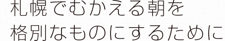 札幌でむかえる朝を格別なものにするために